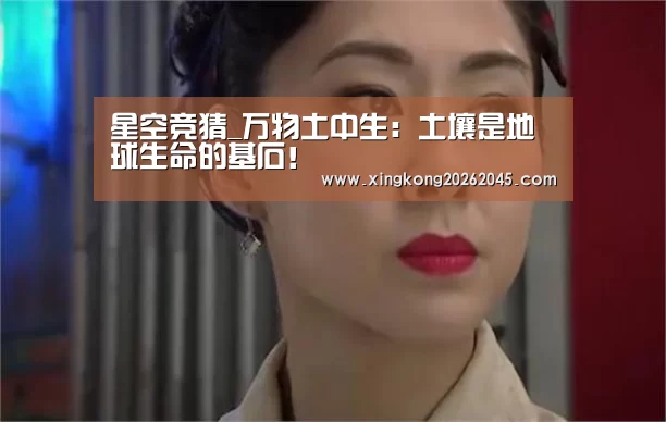 星空竞猜_万物土中生:土壤是地球生命的基石!(图1) 星空电竞