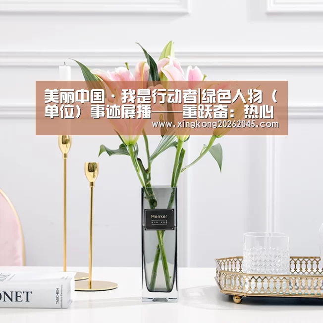 美丽中国·我是行动者|绿色人物(单位)事迹展播——董跃奋:热心环保事业的行动者:星空电竞(图1) 星空赛事